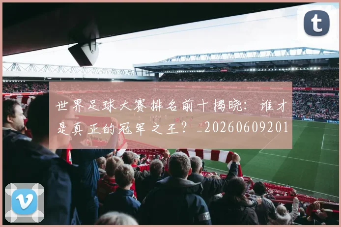 世界足球大赛排名前十揭晓：谁才是真正的冠军之王？_20260609201414