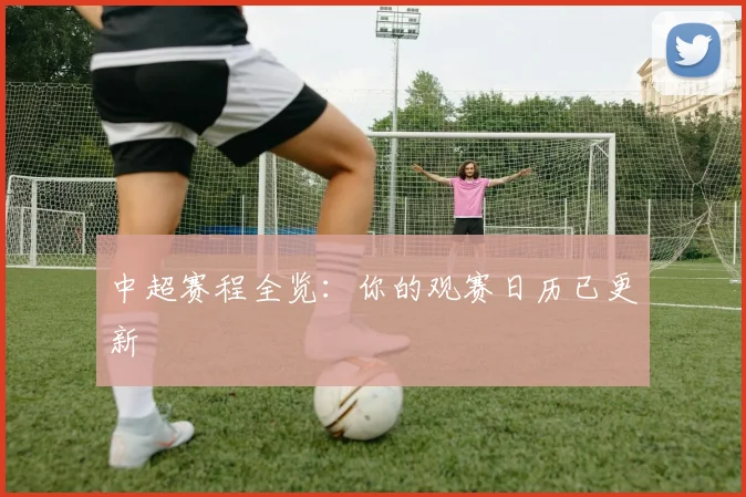 中超赛程全览:你的观赛日历已更新