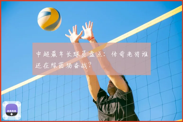 中超最年长球员盘点:传奇老将谁还在绿茵场奋战?