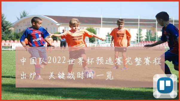 中国队2022世界杯预选赛完整赛程出炉,关键战时间一览