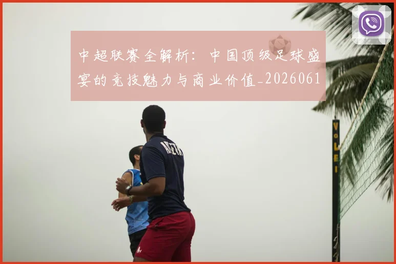 中超联赛全解析：中国顶级足球盛宴的竞技魅力与商业价值_20260610190515
