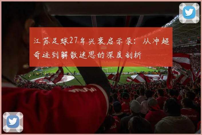 江苏足球27年兴衰启示录：从冲超奇迹到解散迷思的深度剖析