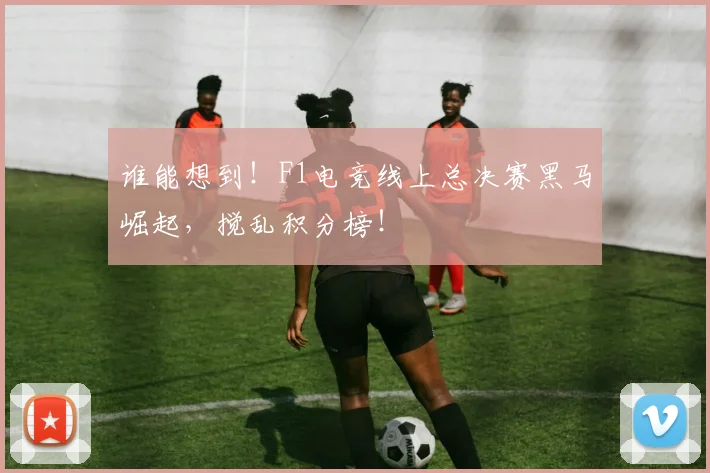 谁能想到！F1电竞线上总决赛黑马崛起，搅乱积分榜！