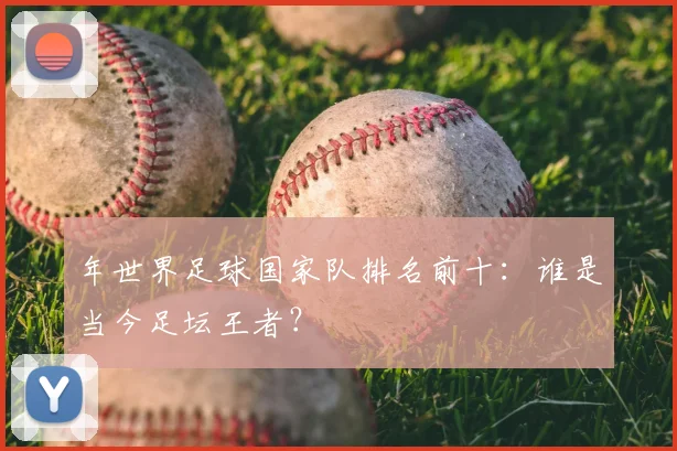 年世界足球国家队排名前十：谁是当今足坛王者？