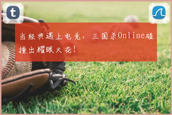 当经典遇上电竞，三国杀Online碰撞出耀眼火花！
