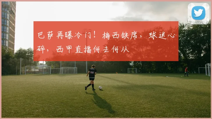 巴萨再曝冷门!梅西缺席,球迷心碎,西甲直播何去何从