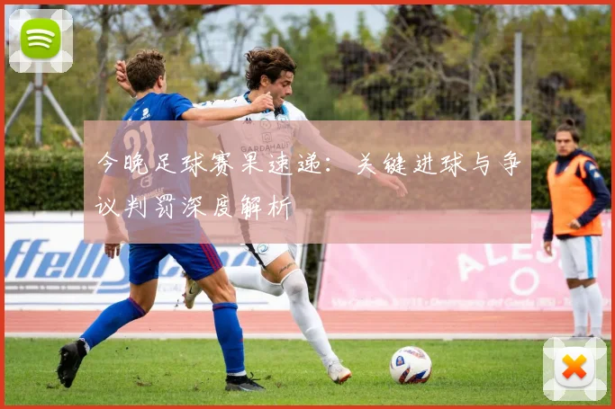 今晚足球赛果速递：关键进球与争议判罚深度解析