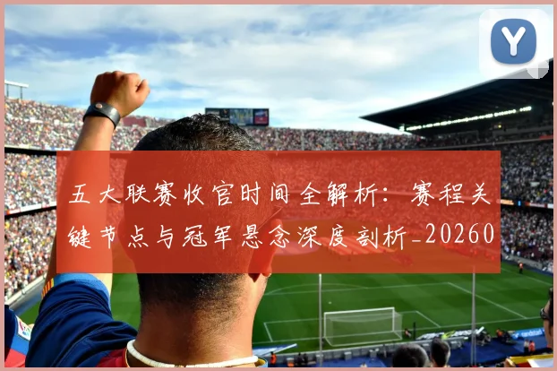 五大联赛收官时间全解析:赛程关键节点与冠军悬念深度剖析_20260611141704