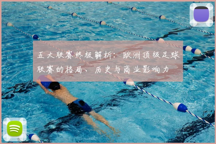 五大联赛终极解析：欧洲顶级足球联赛的格局、历史与商业影响力