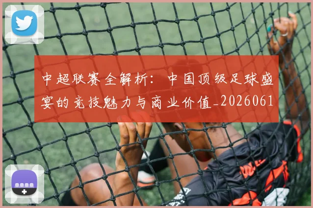 中超联赛全解析:中国顶级足球盛宴的竞技魅力与商业价值_20260610190515