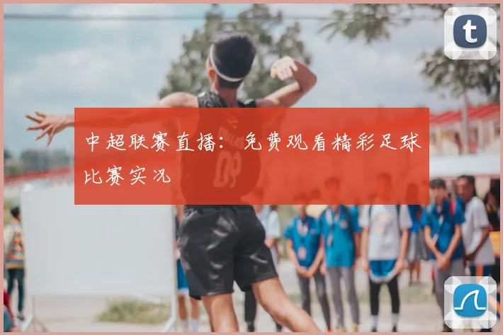 中超联赛直播:免费观看精彩足球比赛实况