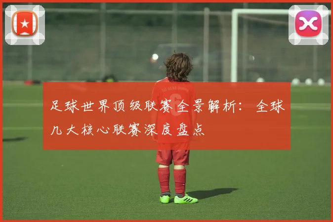 足球世界顶级联赛全景解析：全球几大核心联赛深度盘点