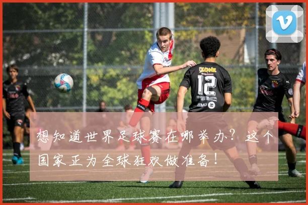 想知道世界足球赛在哪举办？这个国家正为全球狂欢做准备！