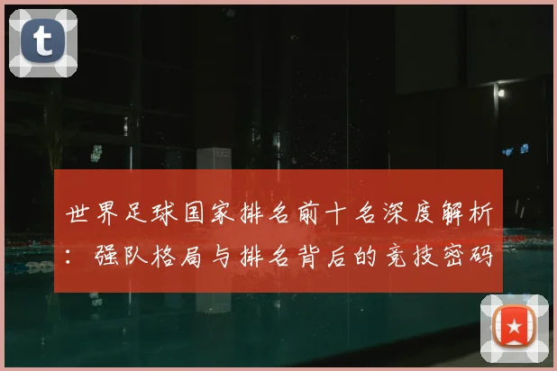 世界足球国家排名前十名深度解析:强队格局与排名背后的竞技密码