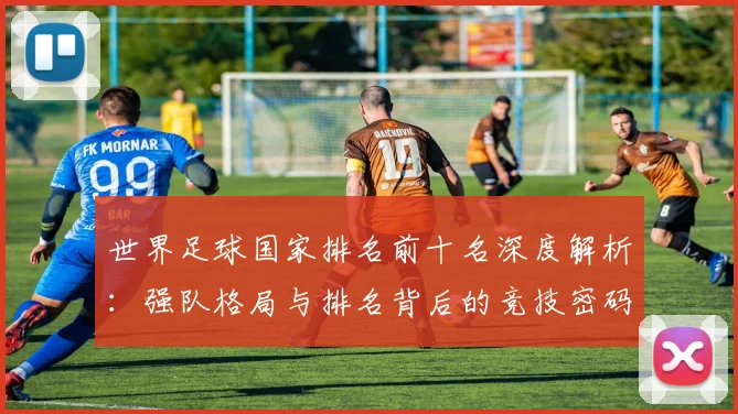 世界足球国家排名前十名深度解析：强队格局与排名背后的竞技密码