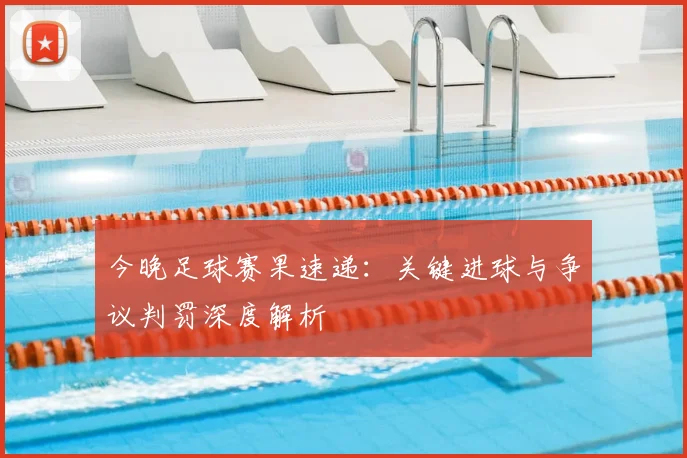 今晚足球赛果速递:关键进球与争议判罚深度解析