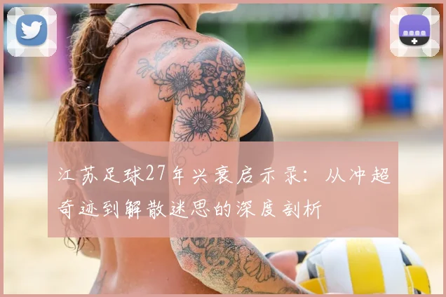江苏足球27年兴衰启示录:从冲超奇迹到解散迷思的深度剖析