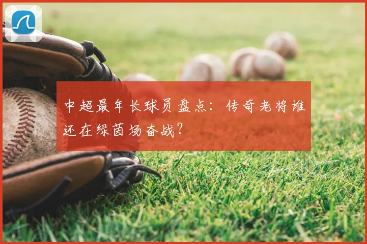 中超最年长球员盘点：传奇老将谁还在绿茵场奋战？