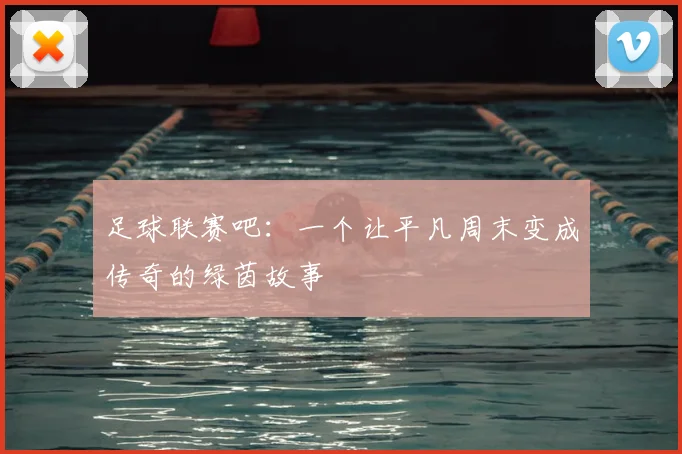 足球联赛吧:一个让平凡周末变成传奇的绿茵故事