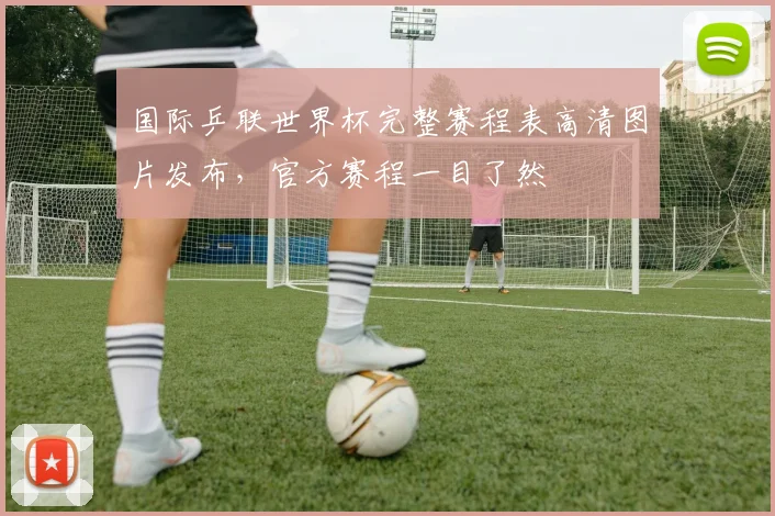 国际乒联世界杯完整赛程表高清图片发布,官方赛程一目了然