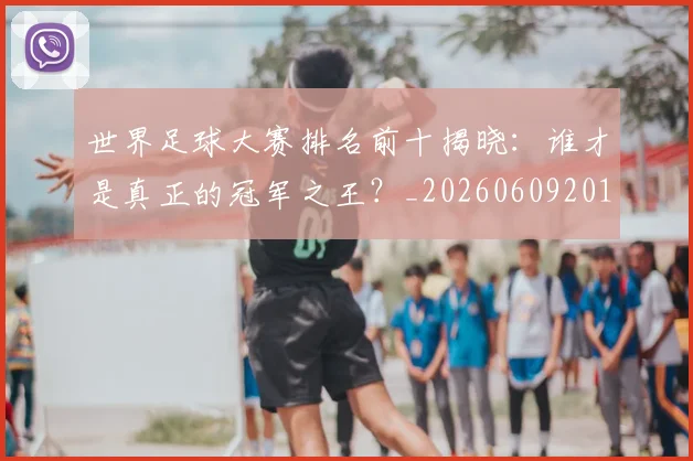世界足球大赛排名前十揭晓:谁才是真正的冠军之王?_20260609201414